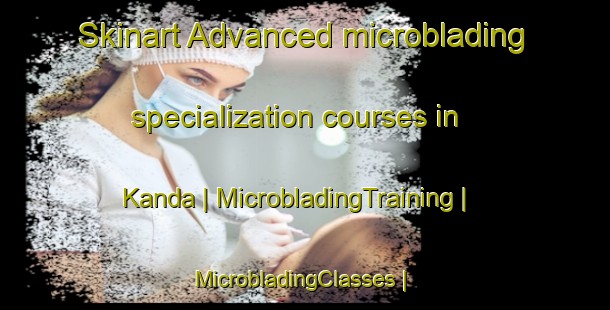 Skinart Advanced microblading specialization courses in Kanda | MicrobladingTraining | MicrobladingClasses | SkinartTraining-Pakistan